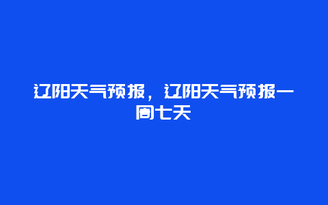 辽阳天气预报，辽阳天气预报一周七天