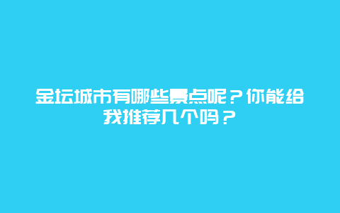 金坛城市有哪些景点呢？你能给我推荐几个吗？