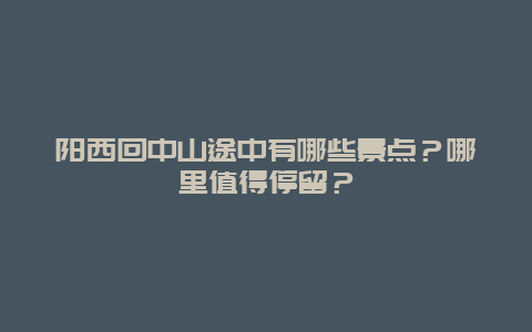 阳西回中山途中有哪些景点？哪里值得停留？