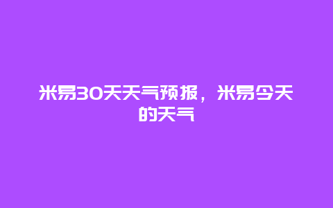 米易30天天气预报，米易今天的天气