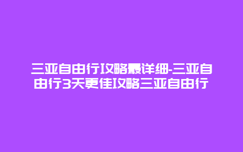 三亚自由行攻略最详细-三亚自由行3天更佳攻略三亚自由行