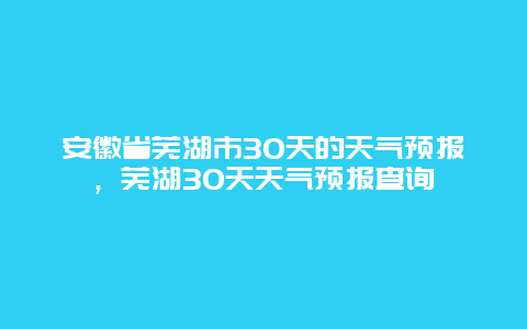 安徽省芜湖市30天的天气预报，芜湖30天天气预报查询