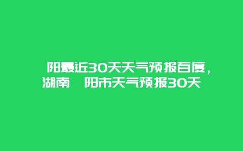 耒阳最近30天天气预报百度，湖南耒阳市天气预报30天