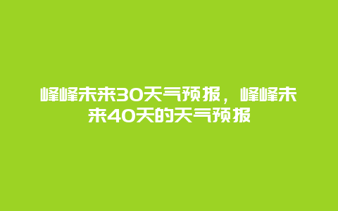 峰峰未来30天气预报，峰峰未来40天的天气预报