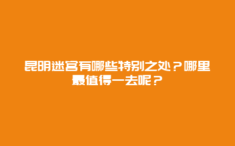 昆明迷宫有哪些特别之处？哪里最值得一去呢？