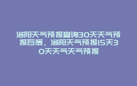 洛阳天气预报查询30天天气预报百度，洛阳天气预报15天30天天气天气预报