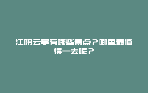 江阴云亭有哪些景点？哪里最值得一去呢？