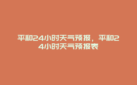 平和24小时天气预报，平和24小时天气预报表