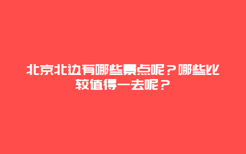 北京北边有哪些景点呢？哪些比较值得一去呢？