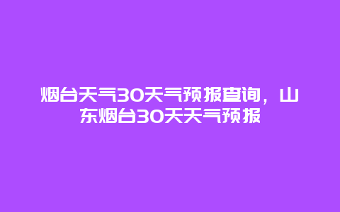 烟台天气30天气预报查询，山东烟台30天天气预报