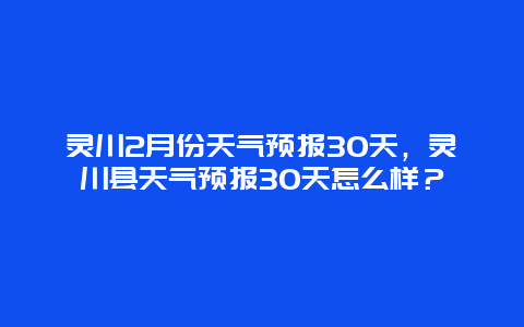 灵川2月份天气预报30天，灵川县天气预报30天怎么样？