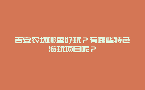 吉安农场哪里好玩？有哪些特色游玩项目呢？
