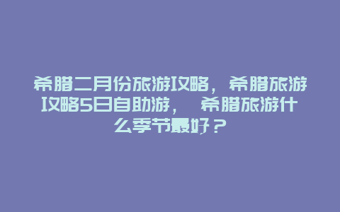 希腊二月份旅游攻略，希腊旅游攻略5日自助游， 希腊旅游什么季节最好？