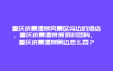 重庆统景温泉风景区旁边的酒店，重庆统景温泉度假村团购， 重庆统景温泉周边怎么耍？