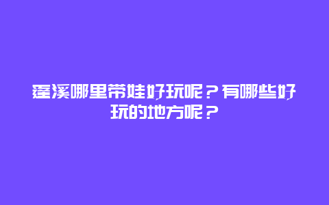 蓬溪哪里带娃好玩呢？有哪些好玩的地方呢？
