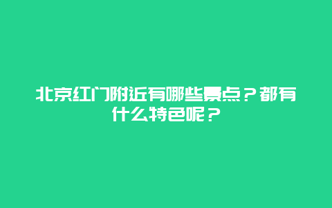 北京红门附近有哪些景点？都有什么特色呢？