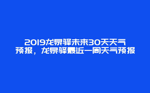 2019龙泉驿未来30天天气预报，龙泉驿最近一周天气预报