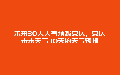 未来30天天气预报安庆，安庆未来天气30天的天气预报