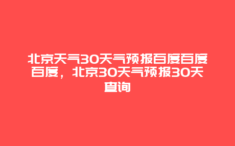 北京天气30天气预报百度百度百度，北京30天气预报30天查询