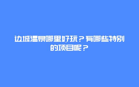 边城温泉哪里好玩？有哪些特别的项目呢？