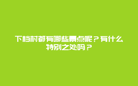 下档村都有哪些景点呢？有什么特别之处吗？
