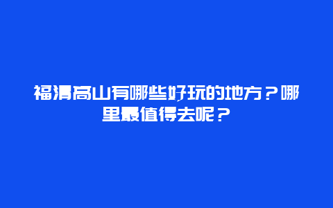 福清高山有哪些好玩的地方？哪里最值得去呢？