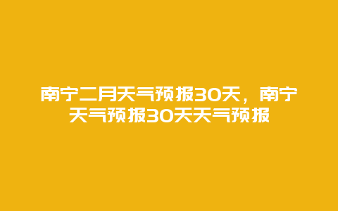 南宁二月天气预报30天，南宁天气预报30天天气预报