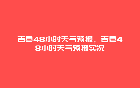 吉县48小时天气预报，吉县48小时天气预报实况