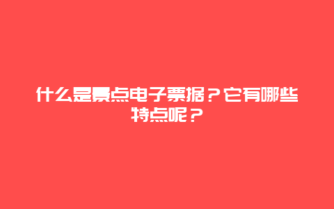 什么是景点电子票据？它有哪些特点呢？