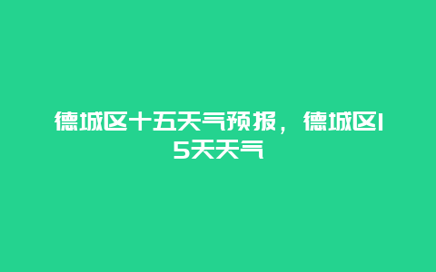 德城区十五天气预报，德城区15天天气