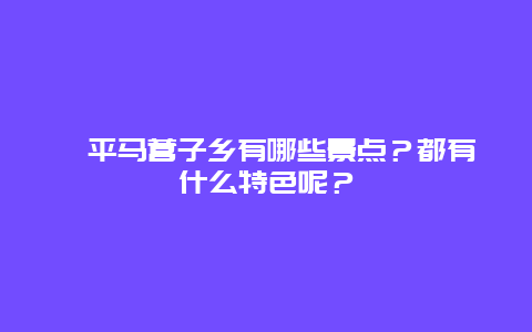 滦平马营子乡有哪些景点？都有什么特色呢？