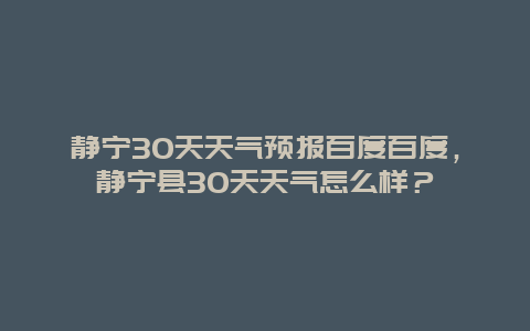 静宁30天天气预报百度百度，静宁县30天天气怎么样？