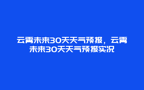 云霄未来30天天气预报，云霄未来30天天气预报实况