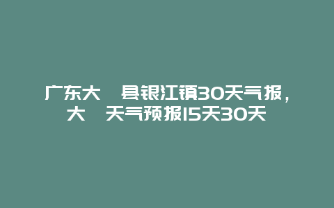 广东大埔县银江镇30天气报，大埔天气预报15天30天