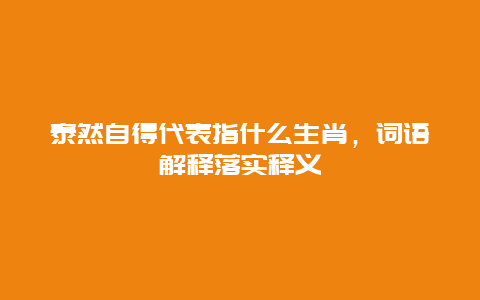 泰然自得代表指什么生肖，词语解释落实释义