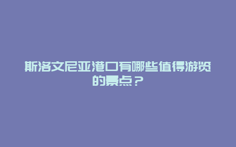 斯洛文尼亚港口有哪些值得游览的景点？
