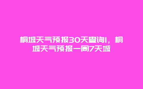 桐城天气预报30天查询1，桐城天气预报一周7天城