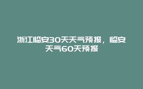 浙江临安30天天气预报，临安天气60天预报