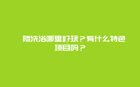 涪陵洗浴哪里好玩？有什么特色项目吗？