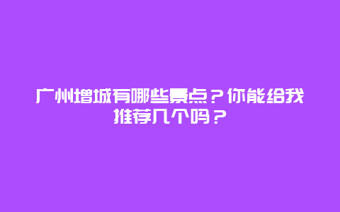 广州增城有哪些景点？你能给我推荐几个吗？