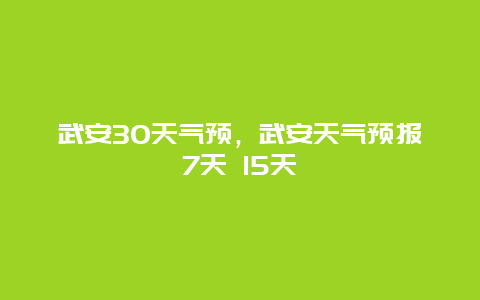 武安30天气预，武安天气预报7天 15天