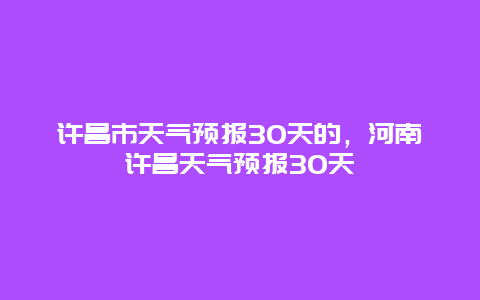 许昌市天气预报30天的，河南许昌天气预报30天