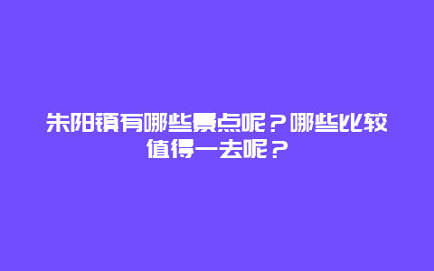 朱阳镇有哪些景点呢？哪些比较值得一去呢？