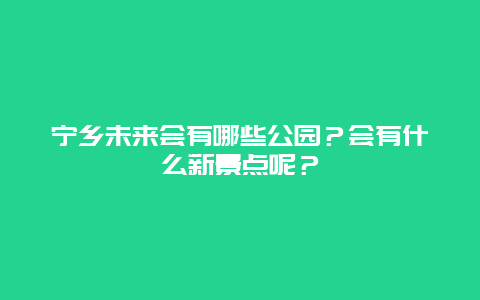 宁乡未来会有哪些公园？会有什么新景点呢？
