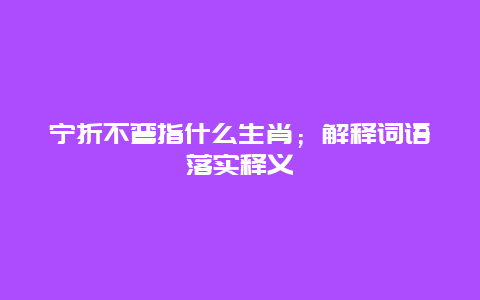 宁折不弯指什么生肖；解释词语落实释义