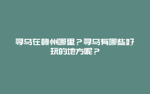 寻乌在赣州哪里？寻乌有哪些好玩的地方呢？