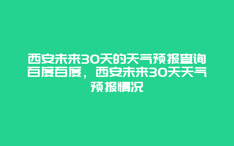 西安未来30天的天气预报查询百度百度，西安未来30天天气预报情况
