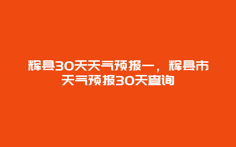 辉县30天天气预报一，辉县市天气预报30天查询