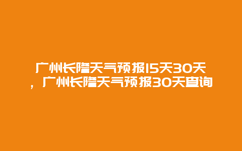 广州长隆天气预报15天30天，广州长隆天气预报30天查询