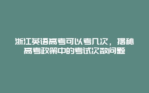浙江英语高考可以考几次，揭秘高考政策中的考试次数问题